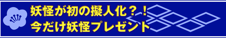 妖怪が初の擬人化？！今だけ妖怪プレゼント