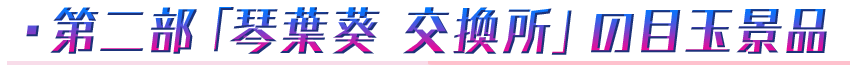 ・第二部「琴葉葵 交換所」の目玉景品