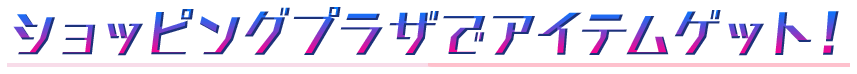 ・ショッピングプラザでアイテムゲット!